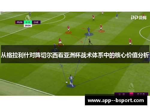 从格拉利什对阵切尔西看亚洲杯战术体系中的核心价值分析