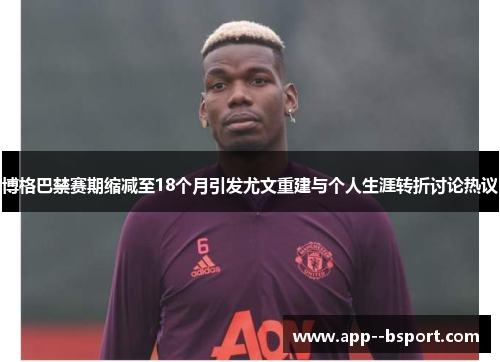 博格巴禁赛期缩减至18个月引发尤文重建与个人生涯转折讨论热议