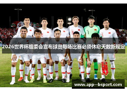2026世界杯组委会宣布球员每场比赛必须休息天数新规定