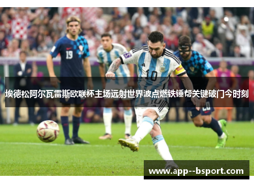 埃德松阿尔瓦雷斯欧联杯主场远射世界波点燃铁锤帮关键破门今时刻