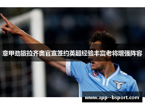 意甲劲旅拉齐奥官宣签约英超经验丰富老将增强阵容