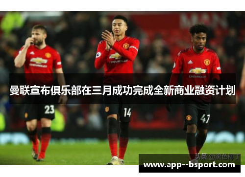 曼联宣布俱乐部在三月成功完成全新商业融资计划 曼联宣布俱乐部在三月成功完成全新商业融资计划
