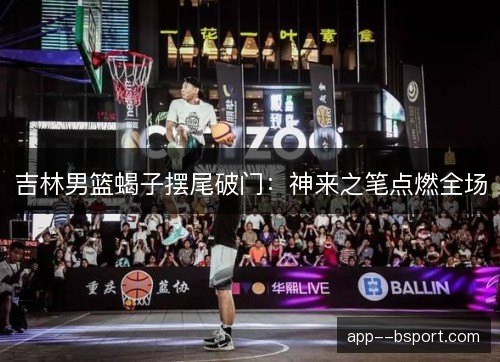 吉林男篮蝎子摆尾破门：神来之笔点燃全场