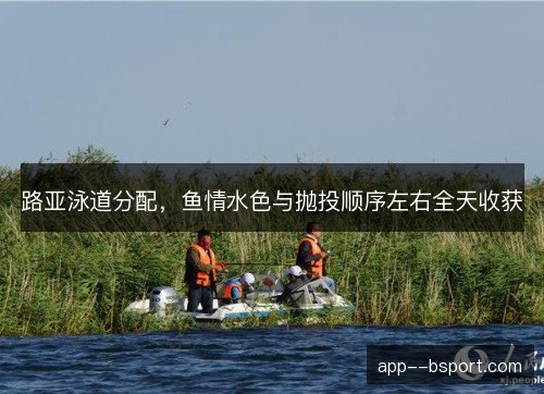 路亚泳道分配，鱼情水色与抛投顺序左右全天收获